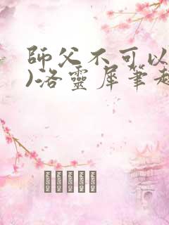 师父不可以(限)洛灵犀笔趣阁