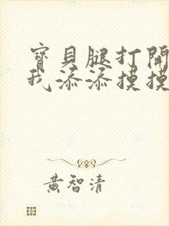 宝贝腿打开点让我添添摸摸免费