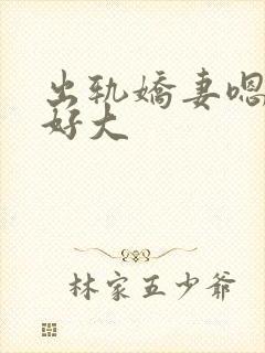 出轨娇妻嗯嗯奶好大