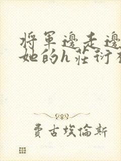 将军边走边挺进她的h庄衍祈