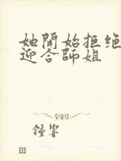 她开始拒绝慢迎迎合师姐