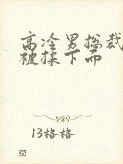 高冷男总裁憋尿被揉下面