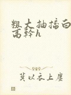 粗大抽搐白浊h高干h