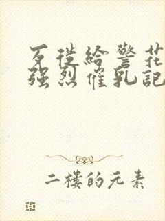 歹徙给警花注射强烈催乳记