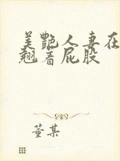 美艳人妻在厨房翘着屁股