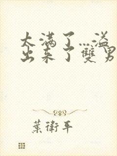 太满了...溢出来了双男动漫