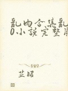 乱肉合集乱500小说完整版