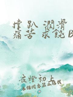 撑 趴 润滑 痛苦 求饶 BL