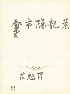 都市隐龙叶辰免费