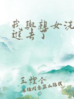 我与亲女洗澡时进去了