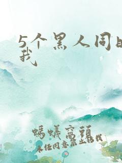 5个黑人同时玩我