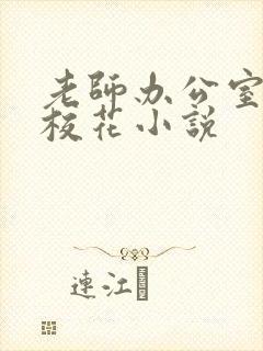 老师办公室狂肉校花小说