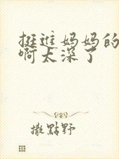 挺进妈妈的花苞啊太深了