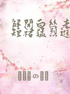 解开白丝老师的短裙猛烈进入