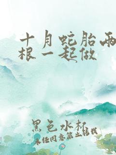 十月蛇胎两个蛇根一起做