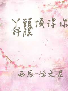 丫头顶得你舒不舒服