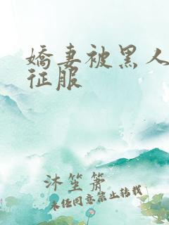 娇妻被黑人下药征服