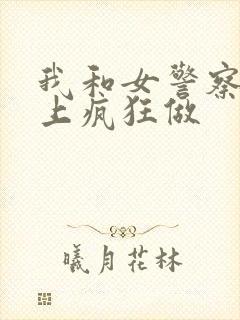 我和女警察在车上疯狂做