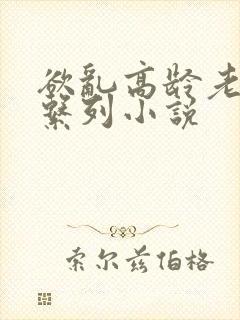 欲乱高龄老女人系列小说