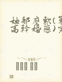 她那么软(军婚高干婚恋)完结