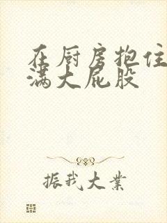 在厨房抱住岳丰满大屁股