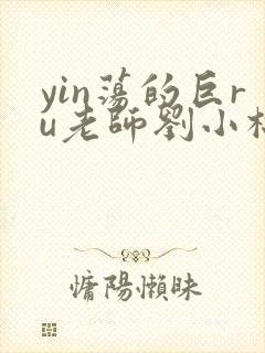yin荡的巨ru老师刘小棉