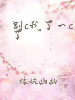 别c我了～c烂了