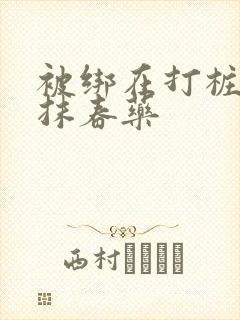 被绑在打桩机上抹春药