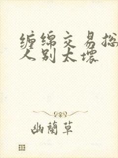 缠绵交易总裁大人别太坏