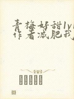 青梅好甜1v1作者减肥我不吃