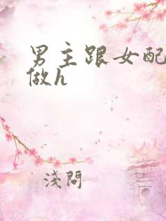 男主跟女配各种做h