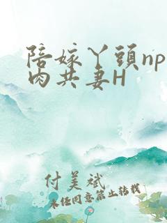 陪嫁丫头np全肉共妻H