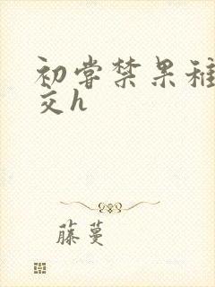 初尝禁果稚嫩宫交h