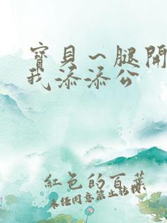 宝贝～腿开大点我添添公