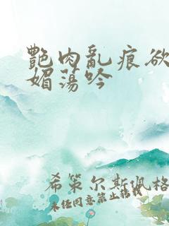 艳肉乱痕欲艳春媚荡吟