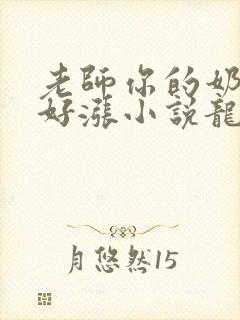 老师你的奶好大好涨小说龙腾小说