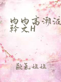 肉肉高潮液体高干文H