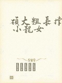 硕大粗长撑裂了 小龙女