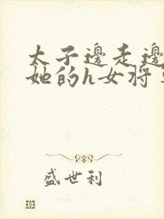 太子边走边挺进她的h女将军