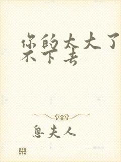 你的太大了我吃不下去