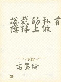 总裁的私有宝贝楼梯上做