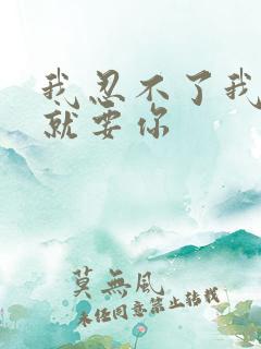 我忍不了我现在就要你