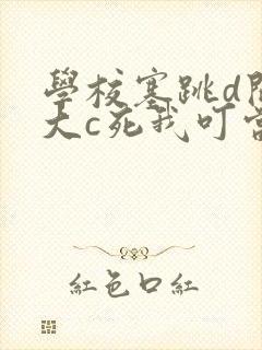 学校塞跳d开最大c死我叮当