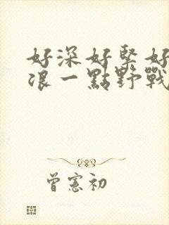 好深好紧好爽再浪一点野战公园