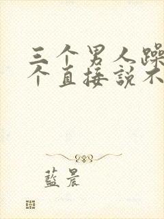 三个男人躁我一个直接说不用戴套