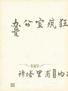 办公室疯狂做欲爱