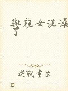 与亲女洗澡时伦了