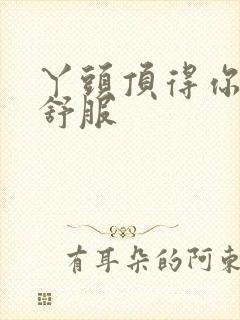 丫头顶得你舒不舒服