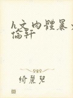 h文肉体暴力强伦轩