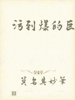 污到爆的巨细文